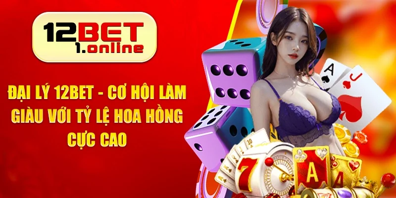 Đại Lý 12Bet - Cơ Hội Làm Giàu Với Tỷ Lệ Hoa Hồng Cực Cao