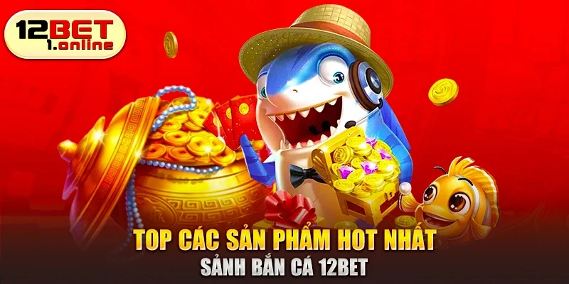 Top các sản phẩm hot nhất sảnh bắn cá 12Bet